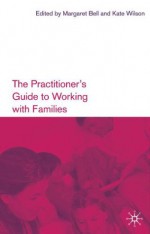 The Practitioner's Guide to Working with Families - Margaret Bell, Kate Wilson