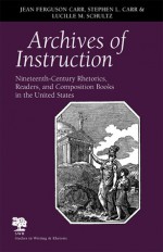 Archives of Instruction: Nineteenth-Century Rhetorics, Readers, and Composition Books in the United States - Jean Ferguson Carr, Lucille M. Schultz, Stephen L. Carr