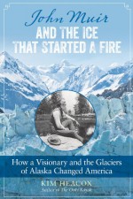 John Muir and the Ice That Started a Fire: How a Visionary and the Glaciers of Alaska Changed America - Kim Heacox