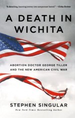 A Death in Wichita: Abortion Doctor George Tiller and the New American Civil War - Stephen Singular