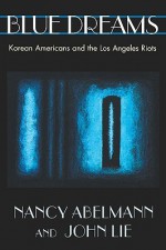 Blue Dreams: Korean Americans and the Los Angeles Riots - Nancy Abelmann, John Lie