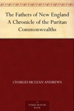 The Fathers of New England A Chronicle of the Puritan Commonwealths - Charles McLean Andrews, Allen Johnson