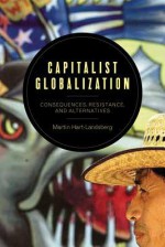 Capitalist Globalization: Consequences, Resistance, and Alternatives - Martin Hart-Landsberg