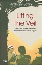 Lifting the Veil: Two Centuries of Travelers, Traders and Tourists in Egypt - Anthony Sattin