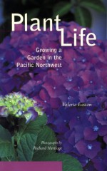 Plant Life: Growing a Garden in the Pacific Northwest - Valerie Easton, Richard Hartlage