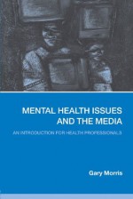 Mental Health Issues and the Media: An Introduction for Health Professionals - Gary Morris