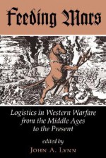 Feeding Mars: Logistics In Western Warfare From The Middle Ages To The Present - John A. Lynn