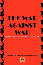 The War Against War: Poetry about Stark Realities of War - Anonymous, Carrie Ann Thunell, Prince Kwasi Mensah, Lila Mensah, Roland Marke, Cosmas Mairosi, Afegbua Shabban, Emmanuel Jakpa, Simbarashe Clever Kavenga, Tinashe Muchuri, Nana Fredua Agyeman, Timothy Middleditch, Basanta Kar, Darko Antwi, Batsirai Chigama, Julian Adoma