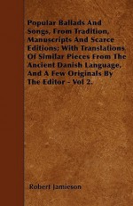 Popular Ballads and Songs, from Tradition, Manuscripts and Scarce Editions; With Translations of Similar Pieces from the Ancient Danish Language, and - Robert Jamieson