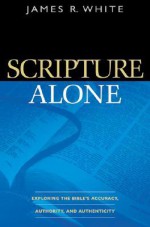 Scripture Alone: Exploring the Bible's Accuracy, Authority and Authenticity - James R. White