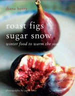 Roast Figs Sugar Snow: Winter Food to Warm the Soul - Diana Henry