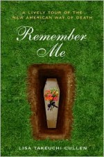 Remember Me: A Lively Tour of the New American Way of Death - Lisa Takeuchi Cullen