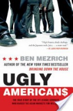 Ugly Americans: The True Story of the Ivy League Cowboys Who Raided the Asian Markets for Millions - Ben Mezrich