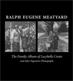 Ralph Eugene Meatyard: The Family Album Of Lucybelle Crater And Other Figurative Photographs - Ralph Eugene Meatyard, James Rhem