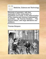 Elements of geometry; with their application to the mensuration of superficies and solids, to the determination of the maxima and minima of geometrical quantities, ... By Thomas Simpson, ... The fourth edition, carefully revised. - Thomas Simpson