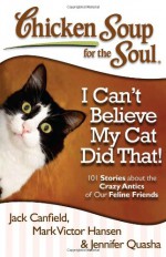 Chicken Soup for the Soul: I Can't Believe My Cat Did That!: 101 Stories about the Crazy Antics of Our Feline Friends - Jack Canfield, Mark Victor Hansen, Jennifer Quasha