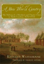 A New World Gentry: The Making of a Merchant and Planter Class in South Carolina, 1670-1770 - Richard Waterhouse, Waterhouse