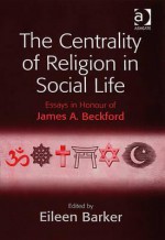 Centrality of Religion in Social Life: Essays in Honour of James A. Beckford - Ashgate Publishing Group