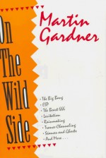 On the Wild Side: The Big Bang, ESP, the Beast 666, Levitation, Rainmaking, Trance-Channeling, Seances and Ghosts, and More... - Martin Gardner