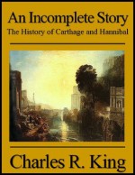 An Incomplete Story: The History of Carthage and Hannibal - Charles R. King