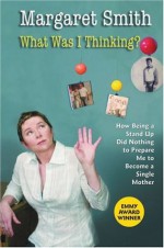 What Was I Thinking?: How Being a Stand Up Did Nothing to Prepare Me to Become a Single Mother - Margaret Smith