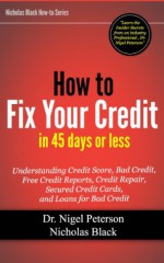 How to Fix Your Credit in 45 Days or Less: Understanding Credit Score, What is Debt, Bad Credit, Free Credit Reports, Credit Repair, Secured Credit Cards, ... Bad Credit (Nicholas Black's How-to Series) - Nigel Peterson, Nicholas Black