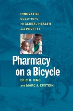 Pharmacy on a Bicycle: Innovative Solutions to Global Health and Poverty - Eric G. Bing, Marc J. Epstein