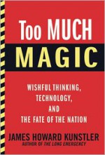 Too Much Magic: Wishful Thinking, Technology, and the Fate of the Nation - James Howard Kunstler