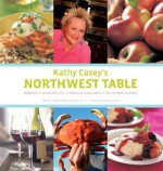 Kathy Casey's Northwest Table: Oregon - Washington - British Columbia - Southern Alaska - Kathy Casey