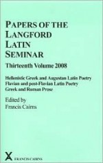 Papers of the Langford Latin Seminar, Thirteenth Volume: Hellenistic Greek and Augustan Latin Poetry; Flavian and Post-Flavian Latin Poetry; Greek and Roman Prose - Francis Cairns