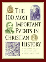 100 Most Important Events in Christian History, The - A. Kenneth Curtis, Randy Petersen, J. Stephen Lang