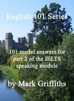 English 101 Series: 101 Model Answers for Part 2 of the IELTS Speaking Module - Mark Griffiths