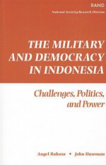 The Military And Democracy In Indonesia: Challenges, Politics, And Power - Angel Rabasa, John B. Haseman