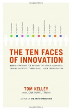 The Ten Faces of Innovation: IDEO's Strategies for Defeating the Devil's Advocate and Driving Creativity Throughout Your Organization - Thomas Kelley, Jonathan Littman