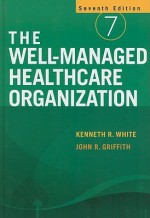 The Well-Managed Healthcare Organization - Kenneth R. White, John R. Griffith