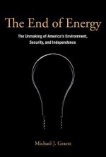 The End of Energy: The Unmaking of America's Environment, Security, and Independence - Michael J Graetz