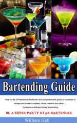 Bartending Guide:How To Be a Professional Bartender and Comprehensive guide of hundreds of vintage and modern cocktails, shots, martinis and other ... Cocktails and Mixed Drinks, Bartending - William Hall