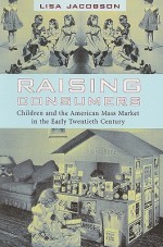 Raising Consumers: Children and the American Mass Market in the Early Twentieth Century (Popular Cultures, Everyday Lives) - Lisa Jacobson