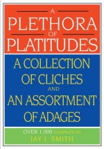 A Plethora of Platitudes: A Collection of Cliches and an Assortment of Adages - Jay Smith