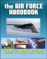 The Air Force Handbook - Illustrated Guide to the Weapon Systems and Equipment of the USAF, Airplanes, Fighter Jets and Bombers, Missiles, Satellites, Bombs, Munitions for Combat in Air and Space - U.S. Air Force (USAF), U.S. Military, World Spaceflight News, Department of Defense