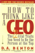 How to Think Like a CEO: The 22 Vital Traits You Need to Be the Person at the Top - D.A. Benton