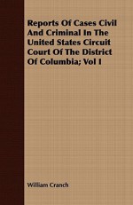 Reports of Cases Civil and Criminal in the United States Circuit Court of the District of Columbia; Vol I - William Cranch