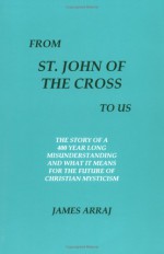 From St.John Of The Cross To Us: The Story Of A 400 Year Long Misunderstanding And What It Means For The Future Of Christian Mysticism - James Arraj