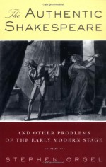 The Authentic Shakespeare, And Other Problems Of The Early Modern Stage - Stephen Orgel