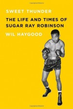 Sweet Thunder: The Life and Times of Sugar Ray Robinson - Wil Haygood