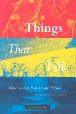 Things That Talk: Object Lessons from Art and Science - Lorraine Daston