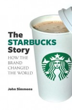 The Starbucks Story: How the brand changed the world - John Simmons