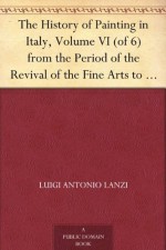 The History of Painting in Italy, Volume VI (of 6) from the Period of the Revival of the Fine Arts to the End of the Eighteenth Century (6 volumes) - Luigi Antonio Lanzi, Thomas Roscoe