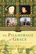 The Pilgrimage of Grace: The Rebellion That Shook Henry VIII's Throne - Geoffrey Moorhouse