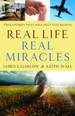 Real Life, Real Miracles: True Stories That Will Help You Believe - James L. Garlow, Keith Wall